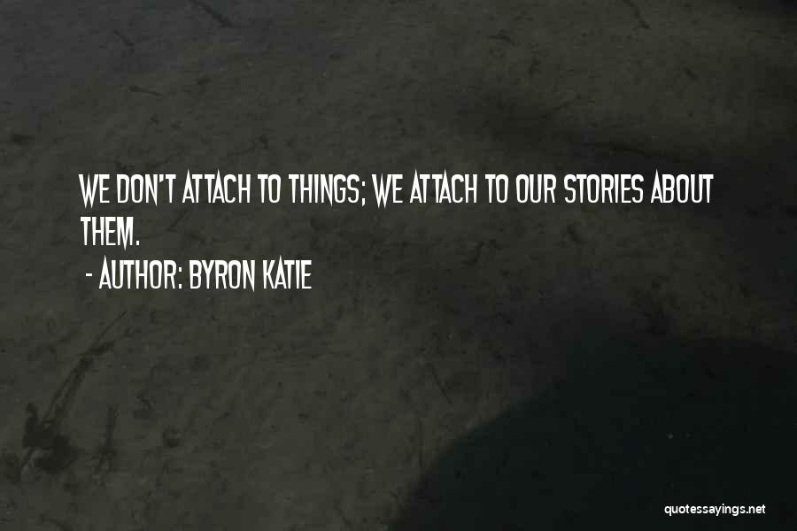 Byron Katie Quotes: We Don't Attach To Things; We Attach To Our Stories About Them.