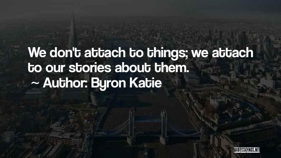 Byron Katie Quotes: We Don't Attach To Things; We Attach To Our Stories About Them.
