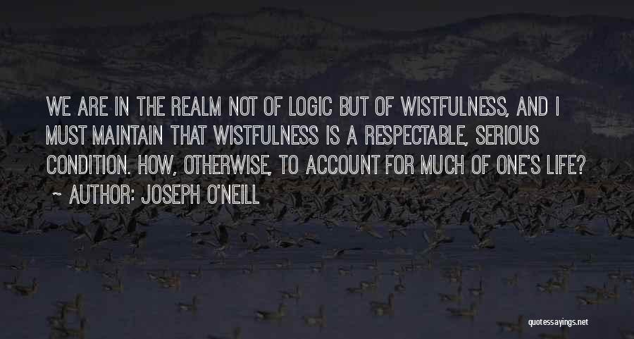 Joseph O'Neill Quotes: We Are In The Realm Not Of Logic But Of Wistfulness, And I Must Maintain That Wistfulness Is A Respectable,