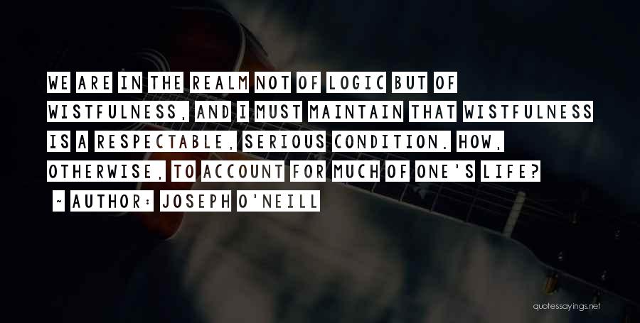 Joseph O'Neill Quotes: We Are In The Realm Not Of Logic But Of Wistfulness, And I Must Maintain That Wistfulness Is A Respectable,