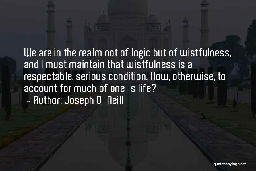 Joseph O'Neill Quotes: We Are In The Realm Not Of Logic But Of Wistfulness, And I Must Maintain That Wistfulness Is A Respectable,