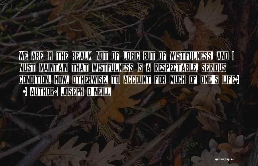 Joseph O'Neill Quotes: We Are In The Realm Not Of Logic But Of Wistfulness, And I Must Maintain That Wistfulness Is A Respectable,