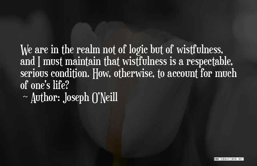 Joseph O'Neill Quotes: We Are In The Realm Not Of Logic But Of Wistfulness, And I Must Maintain That Wistfulness Is A Respectable,