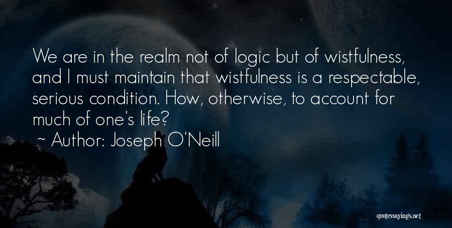 Joseph O'Neill Quotes: We Are In The Realm Not Of Logic But Of Wistfulness, And I Must Maintain That Wistfulness Is A Respectable,