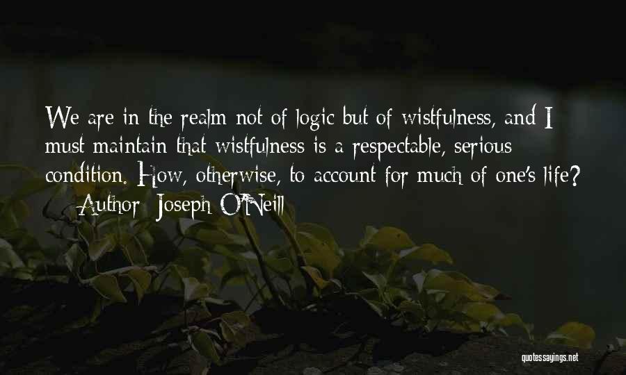 Joseph O'Neill Quotes: We Are In The Realm Not Of Logic But Of Wistfulness, And I Must Maintain That Wistfulness Is A Respectable,