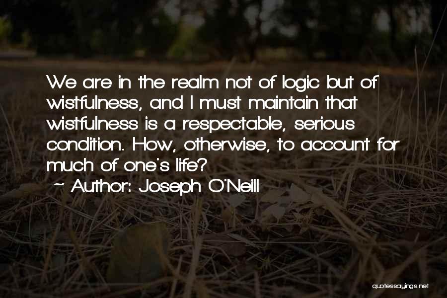 Joseph O'Neill Quotes: We Are In The Realm Not Of Logic But Of Wistfulness, And I Must Maintain That Wistfulness Is A Respectable,