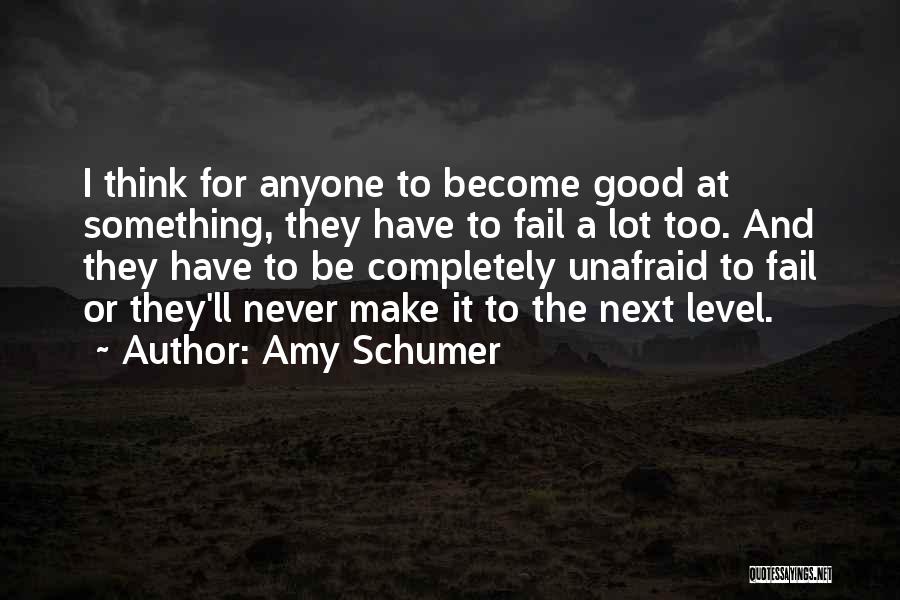 Amy Schumer Quotes: I Think For Anyone To Become Good At Something, They Have To Fail A Lot Too. And They Have To