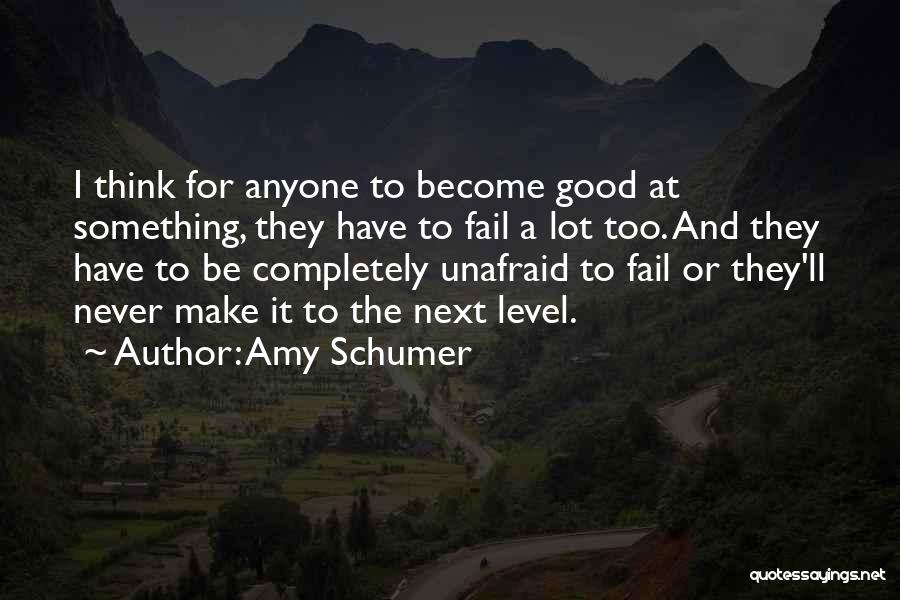 Amy Schumer Quotes: I Think For Anyone To Become Good At Something, They Have To Fail A Lot Too. And They Have To