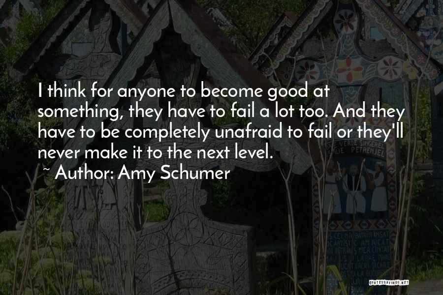 Amy Schumer Quotes: I Think For Anyone To Become Good At Something, They Have To Fail A Lot Too. And They Have To