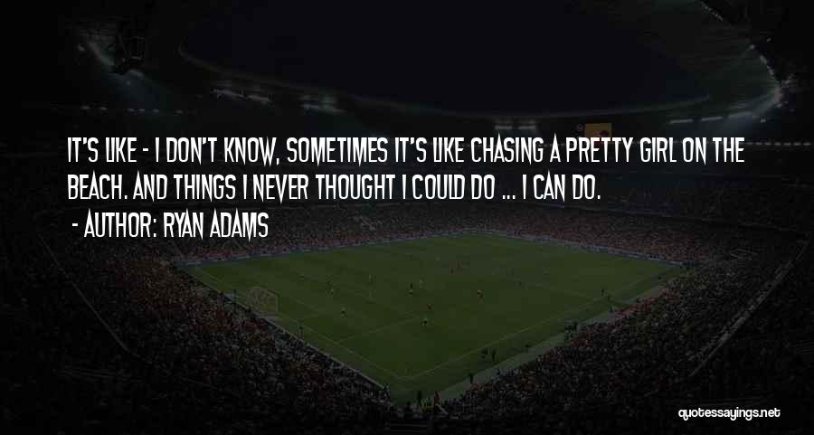 Ryan Adams Quotes: It's Like - I Don't Know, Sometimes It's Like Chasing A Pretty Girl On The Beach. And Things I Never