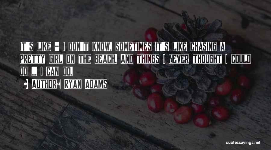 Ryan Adams Quotes: It's Like - I Don't Know, Sometimes It's Like Chasing A Pretty Girl On The Beach. And Things I Never