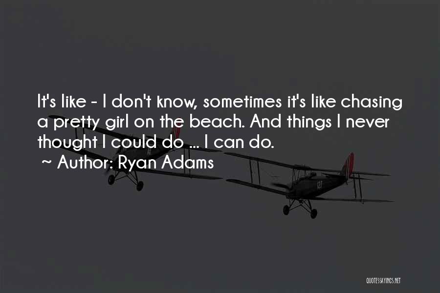 Ryan Adams Quotes: It's Like - I Don't Know, Sometimes It's Like Chasing A Pretty Girl On The Beach. And Things I Never