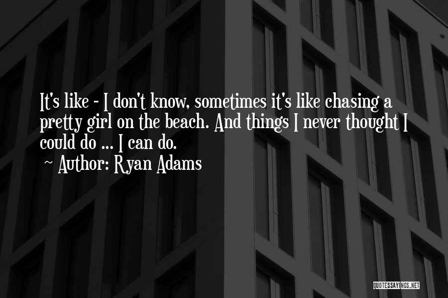 Ryan Adams Quotes: It's Like - I Don't Know, Sometimes It's Like Chasing A Pretty Girl On The Beach. And Things I Never