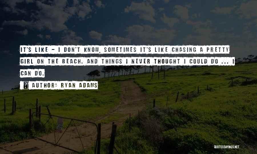 Ryan Adams Quotes: It's Like - I Don't Know, Sometimes It's Like Chasing A Pretty Girl On The Beach. And Things I Never