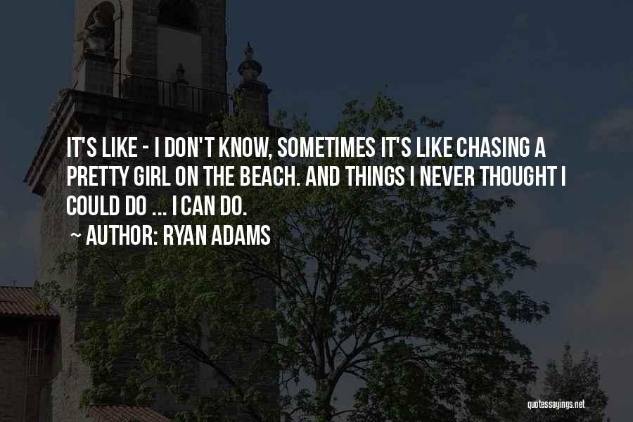 Ryan Adams Quotes: It's Like - I Don't Know, Sometimes It's Like Chasing A Pretty Girl On The Beach. And Things I Never