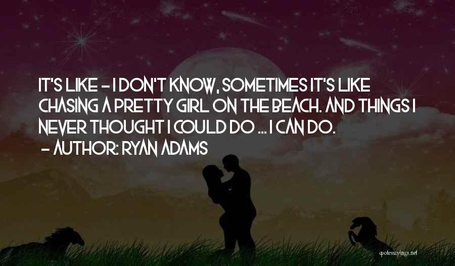 Ryan Adams Quotes: It's Like - I Don't Know, Sometimes It's Like Chasing A Pretty Girl On The Beach. And Things I Never