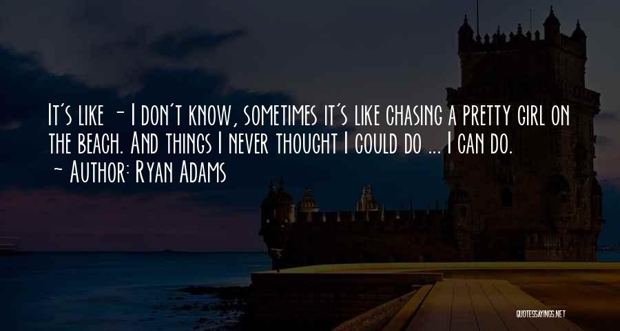 Ryan Adams Quotes: It's Like - I Don't Know, Sometimes It's Like Chasing A Pretty Girl On The Beach. And Things I Never