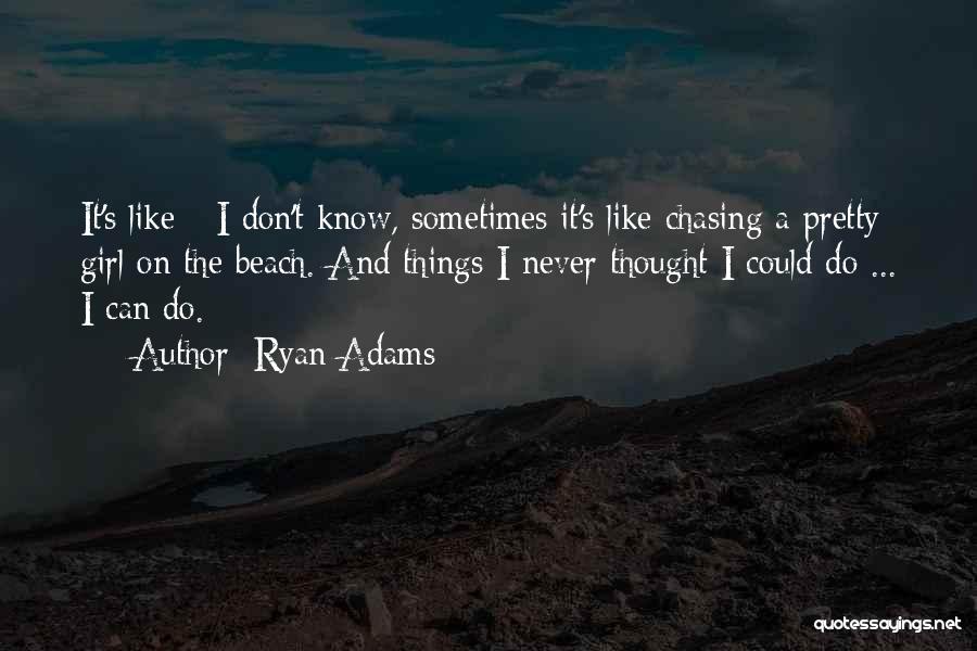 Ryan Adams Quotes: It's Like - I Don't Know, Sometimes It's Like Chasing A Pretty Girl On The Beach. And Things I Never