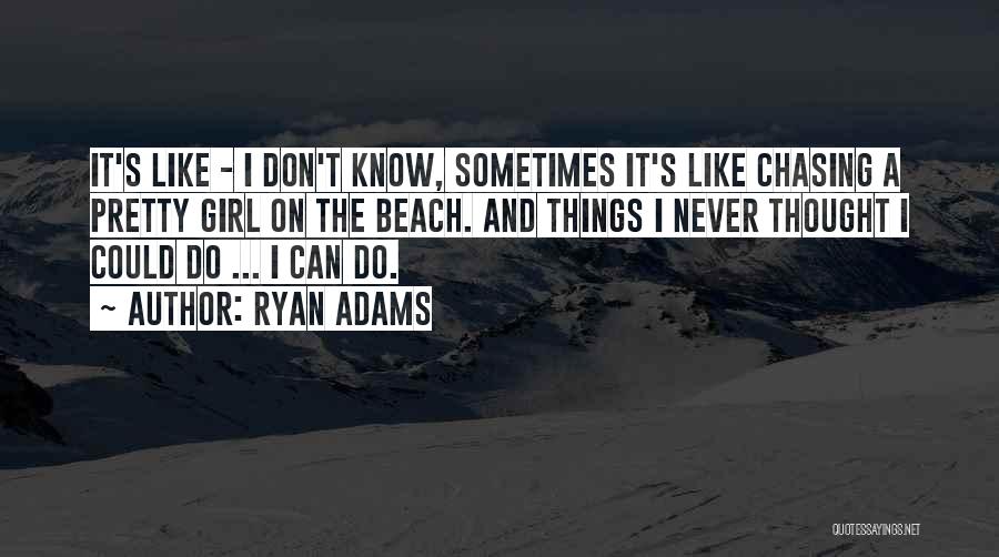 Ryan Adams Quotes: It's Like - I Don't Know, Sometimes It's Like Chasing A Pretty Girl On The Beach. And Things I Never