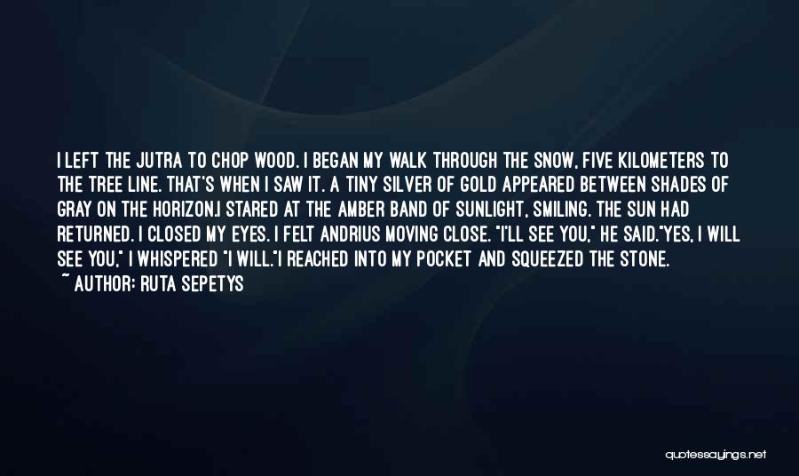 Ruta Sepetys Quotes: I Left The Jutra To Chop Wood. I Began My Walk Through The Snow, Five Kilometers To The Tree Line.