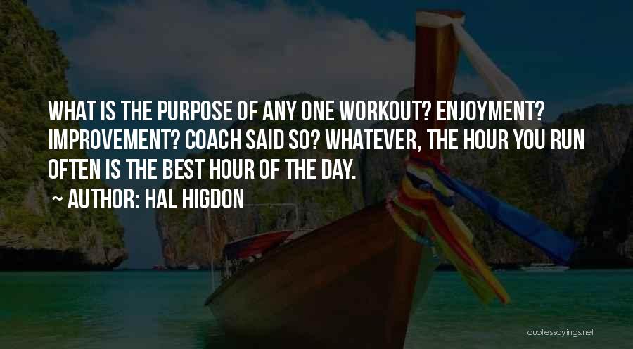 Hal Higdon Quotes: What Is The Purpose Of Any One Workout? Enjoyment? Improvement? Coach Said So? Whatever, The Hour You Run Often Is