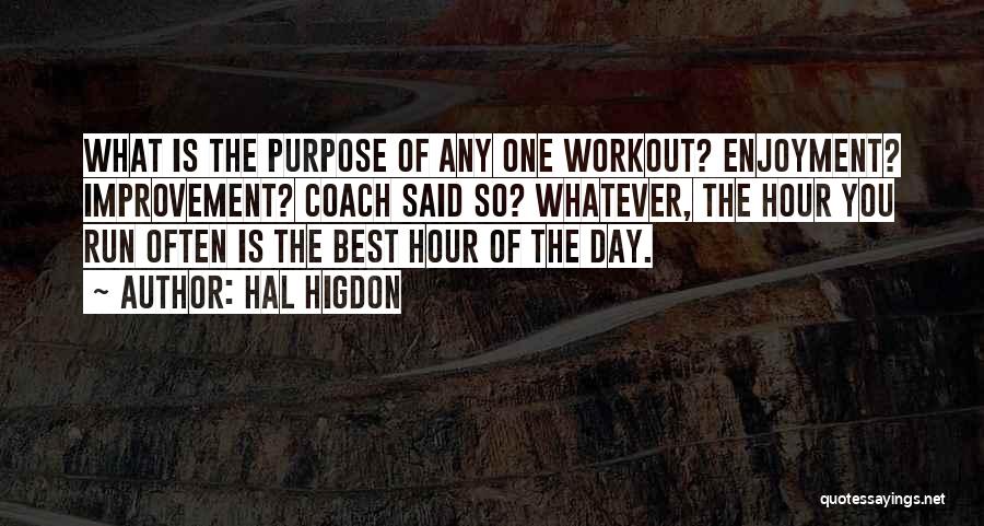 Hal Higdon Quotes: What Is The Purpose Of Any One Workout? Enjoyment? Improvement? Coach Said So? Whatever, The Hour You Run Often Is