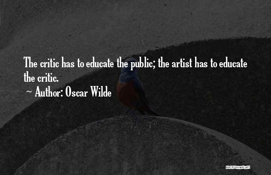 Oscar Wilde Quotes: The Critic Has To Educate The Public; The Artist Has To Educate The Critic.
