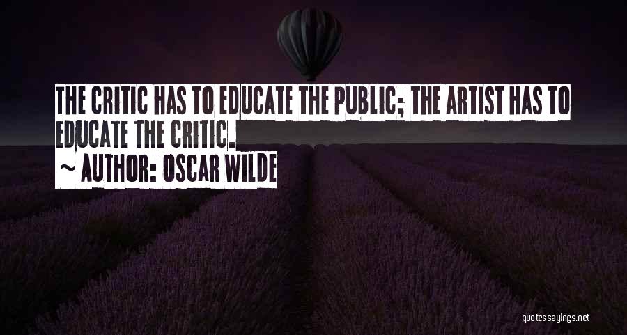 Oscar Wilde Quotes: The Critic Has To Educate The Public; The Artist Has To Educate The Critic.