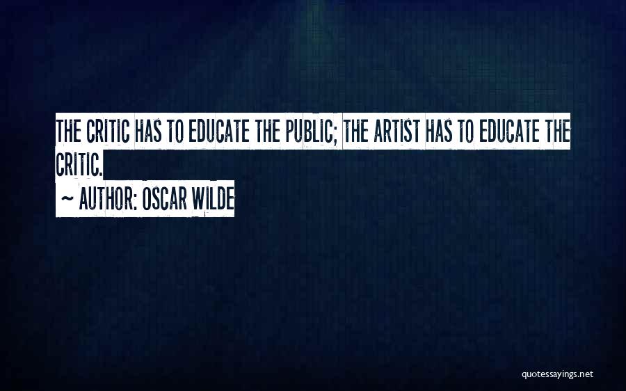 Oscar Wilde Quotes: The Critic Has To Educate The Public; The Artist Has To Educate The Critic.
