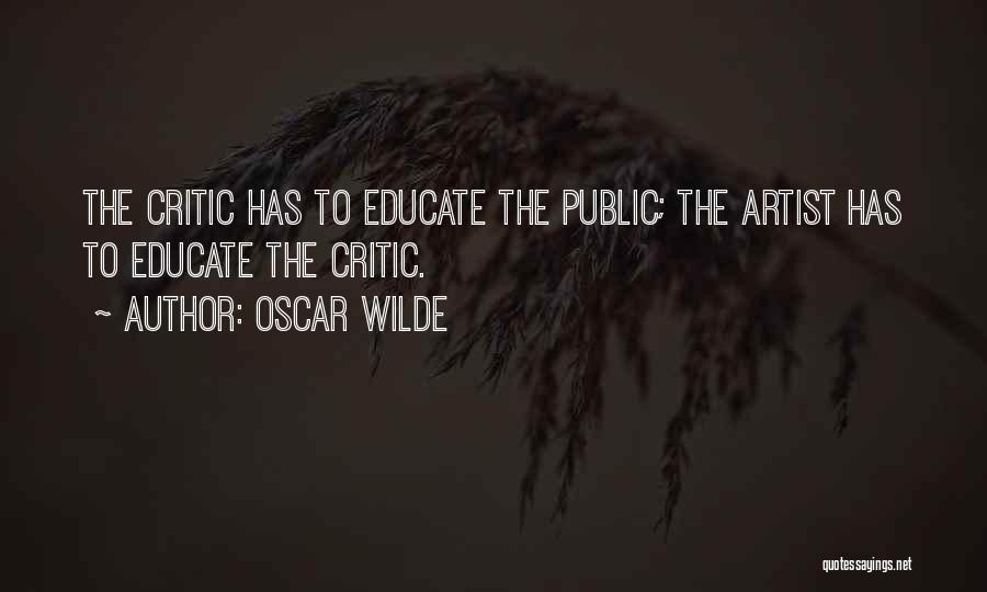 Oscar Wilde Quotes: The Critic Has To Educate The Public; The Artist Has To Educate The Critic.