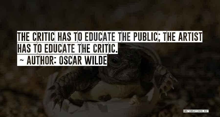 Oscar Wilde Quotes: The Critic Has To Educate The Public; The Artist Has To Educate The Critic.