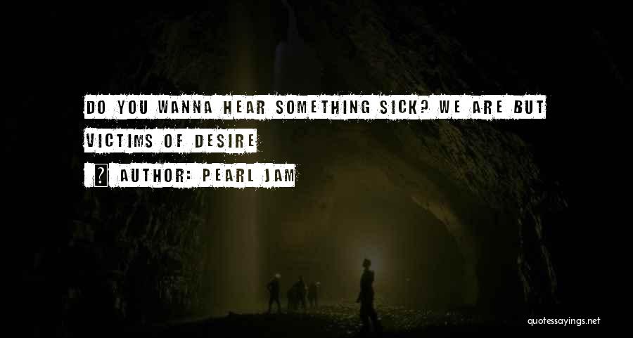 Pearl Jam Quotes: Do You Wanna Hear Something Sick? We Are But Victims Of Desire