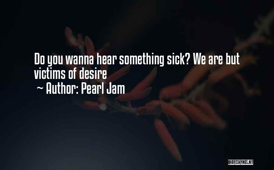 Pearl Jam Quotes: Do You Wanna Hear Something Sick? We Are But Victims Of Desire