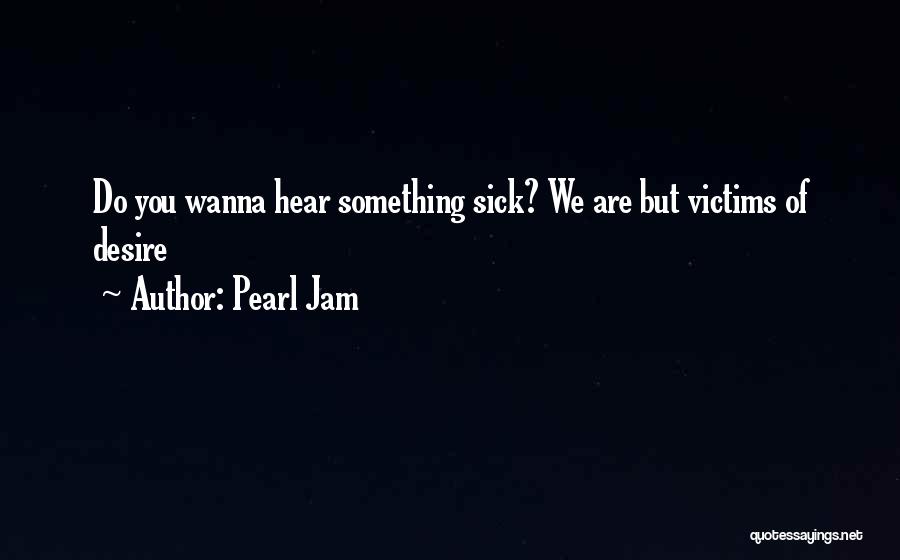 Pearl Jam Quotes: Do You Wanna Hear Something Sick? We Are But Victims Of Desire