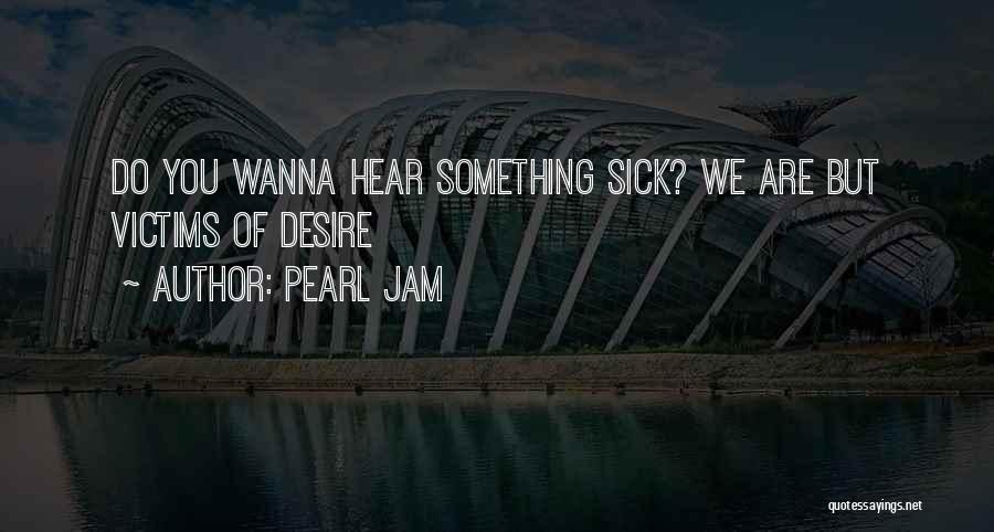 Pearl Jam Quotes: Do You Wanna Hear Something Sick? We Are But Victims Of Desire