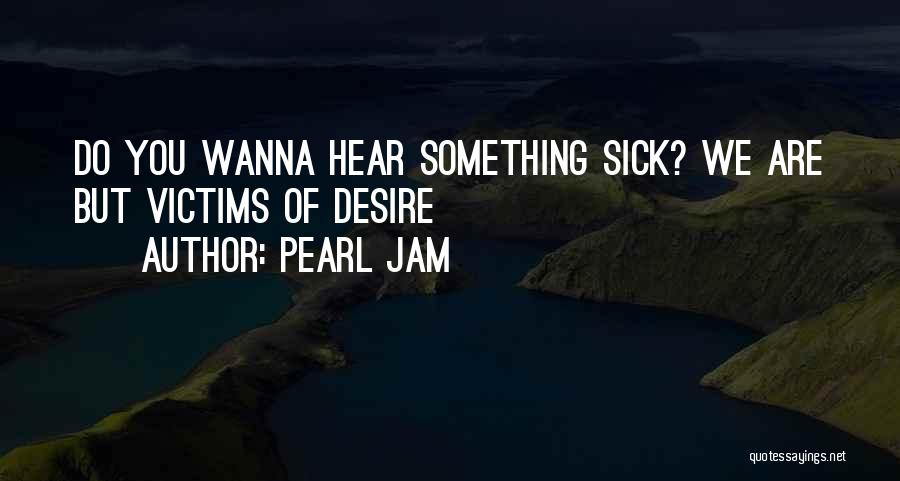 Pearl Jam Quotes: Do You Wanna Hear Something Sick? We Are But Victims Of Desire