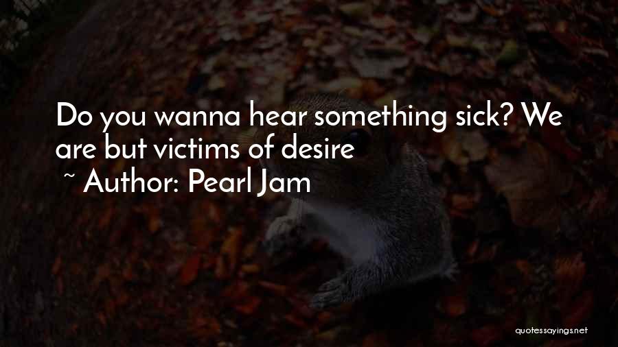 Pearl Jam Quotes: Do You Wanna Hear Something Sick? We Are But Victims Of Desire