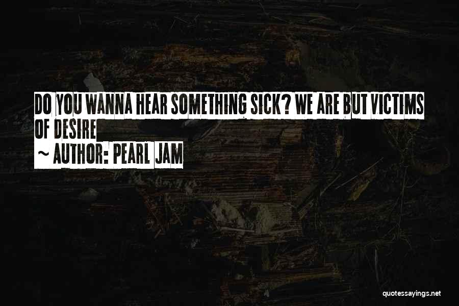 Pearl Jam Quotes: Do You Wanna Hear Something Sick? We Are But Victims Of Desire