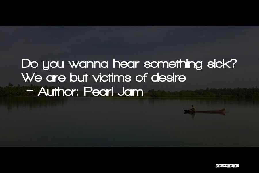 Pearl Jam Quotes: Do You Wanna Hear Something Sick? We Are But Victims Of Desire