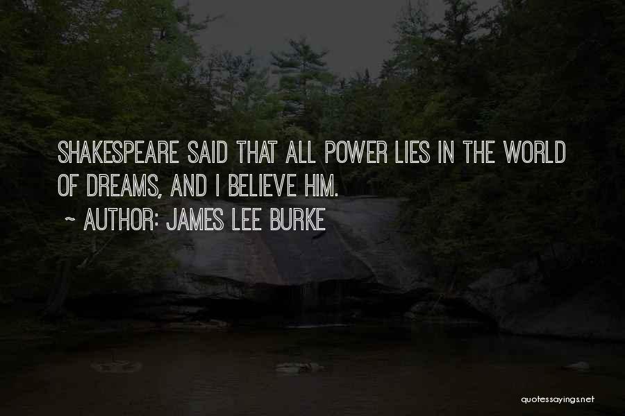 James Lee Burke Quotes: Shakespeare Said That All Power Lies In The World Of Dreams, And I Believe Him.