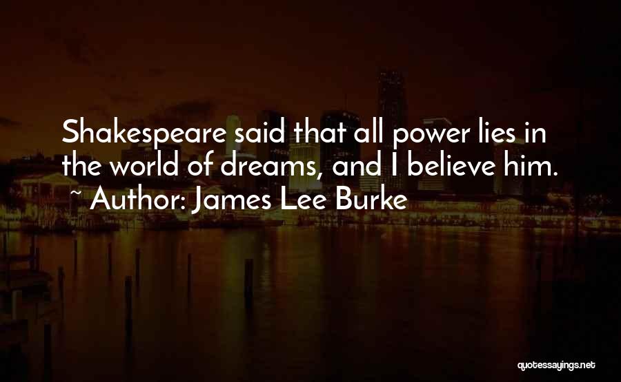 James Lee Burke Quotes: Shakespeare Said That All Power Lies In The World Of Dreams, And I Believe Him.