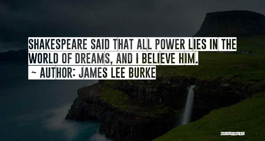 James Lee Burke Quotes: Shakespeare Said That All Power Lies In The World Of Dreams, And I Believe Him.