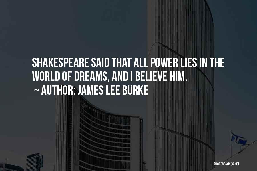 James Lee Burke Quotes: Shakespeare Said That All Power Lies In The World Of Dreams, And I Believe Him.