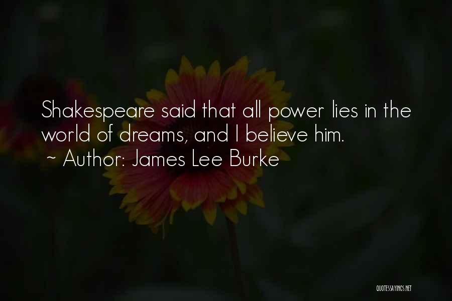 James Lee Burke Quotes: Shakespeare Said That All Power Lies In The World Of Dreams, And I Believe Him.