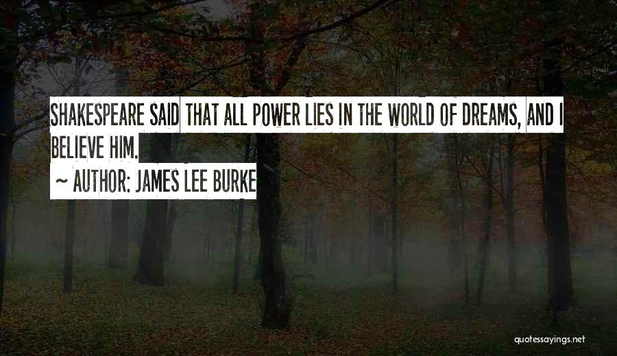James Lee Burke Quotes: Shakespeare Said That All Power Lies In The World Of Dreams, And I Believe Him.