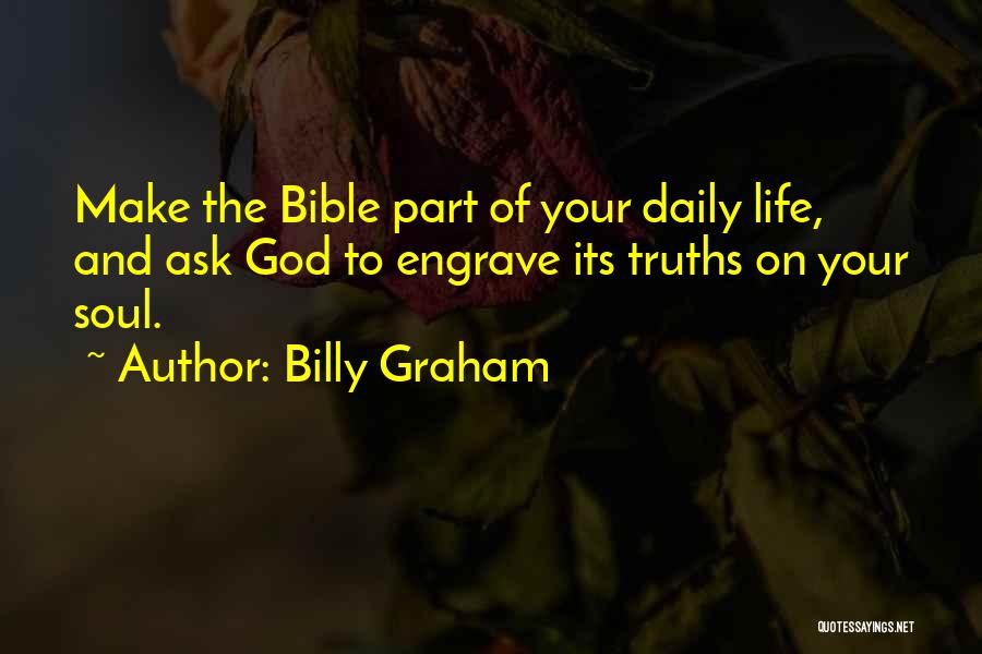 Billy Graham Quotes: Make The Bible Part Of Your Daily Life, And Ask God To Engrave Its Truths On Your Soul.