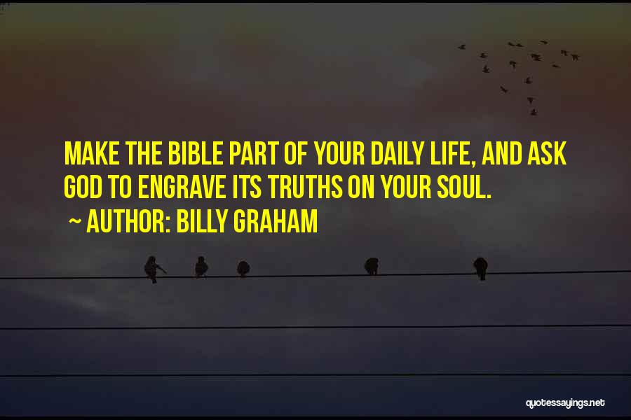 Billy Graham Quotes: Make The Bible Part Of Your Daily Life, And Ask God To Engrave Its Truths On Your Soul.