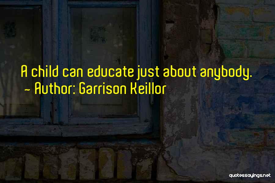 Garrison Keillor Quotes: A Child Can Educate Just About Anybody.