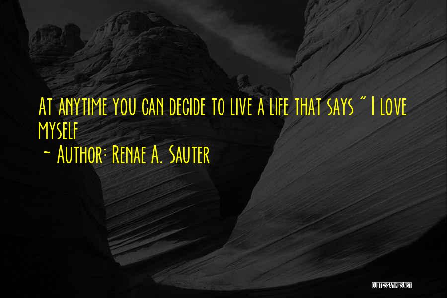 Renae A. Sauter Quotes: At Anytime You Can Decide To Live A Life That Says I Love Myself