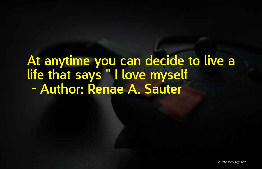 Renae A. Sauter Quotes: At Anytime You Can Decide To Live A Life That Says I Love Myself